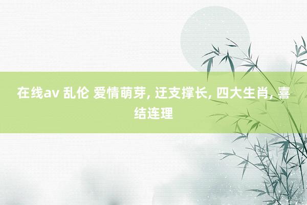 在线av 乱伦 爱情萌芽, 迂支撑长, 四大生肖, 喜结连理