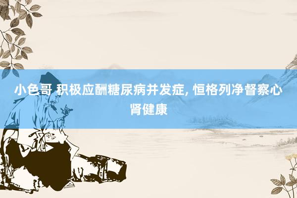 小色哥 积极应酬糖尿病并发症, 恒格列净督察心肾健康