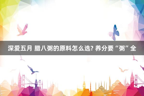深爱五月 腊八粥的原料怎么选? 养分要“粥”全