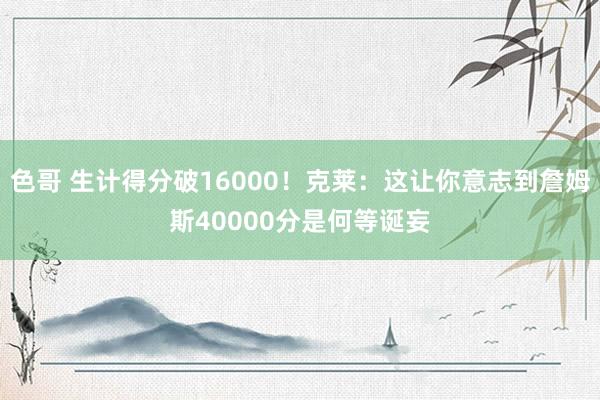 色哥 生计得分破16000！克莱：这让你意志到詹姆斯40000分是何等诞妄