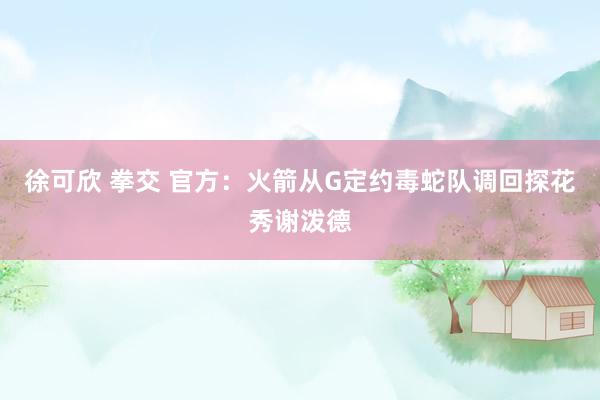徐可欣 拳交 官方：火箭从G定约毒蛇队调回探花秀谢泼德