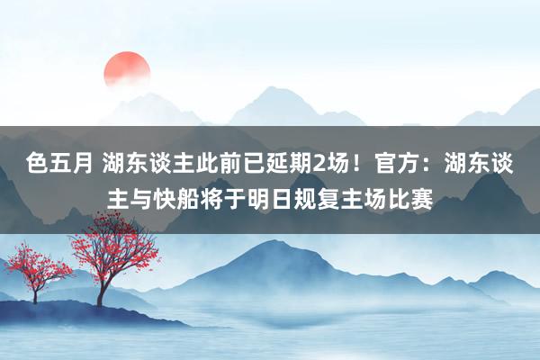 色五月 湖东谈主此前已延期2场！官方：湖东谈主与快船将于明日规复主场比赛
