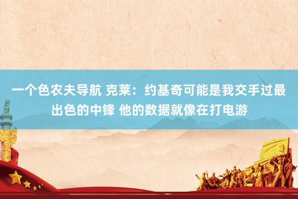 一个色农夫导航 克莱：约基奇可能是我交手过最出色的中锋 他的数据就像在打电游