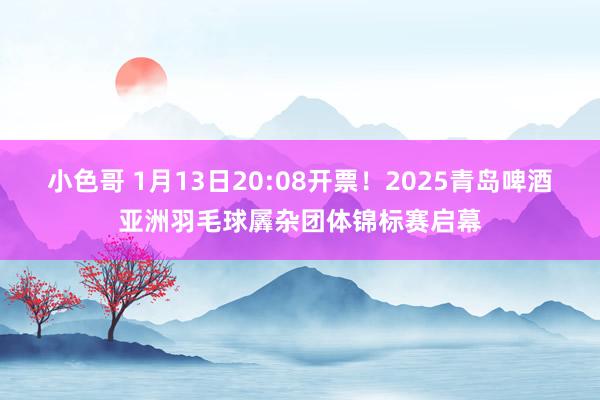 小色哥 1月13日20:08开票！2025青岛啤酒亚洲羽毛球羼杂团体锦标赛启幕