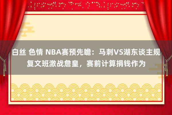 白丝 色情 NBA赛预先瞻：马刺VS湖东谈主规复文班激战詹皇，赛前计算捐钱作为