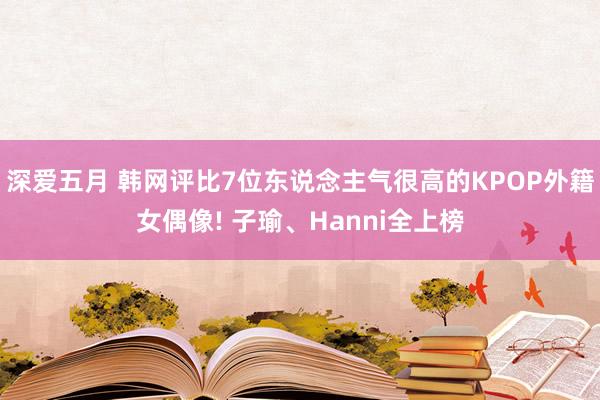 深爱五月 韩网评比7位东说念主气很高的KPOP外籍女偶像! 子瑜、Hanni全上榜
