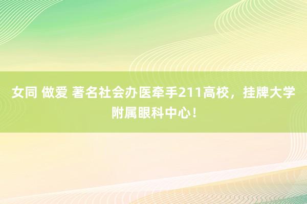 女同 做爱 著名社会办医牵手211高校，挂牌大学附属眼科中心！