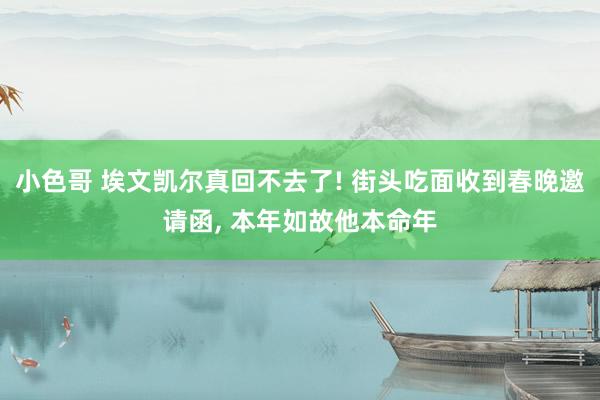小色哥 埃文凯尔真回不去了! 街头吃面收到春晚邀请函, 本年如故他本命年