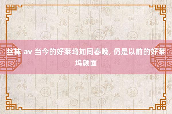 丝袜 av 当今的好莱坞如同春晚, 仍是以前的好莱坞颜面