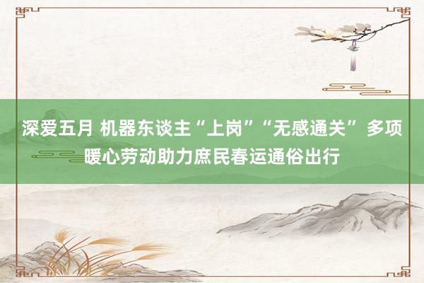 深爱五月 机器东谈主“上岗”“无感通关” 多项暖心劳动助力庶民春运通俗出行