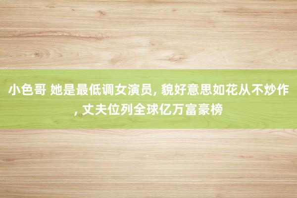 小色哥 她是最低调女演员, 貌好意思如花从不炒作, 丈夫位列全球亿万富豪榜