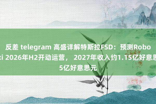 反差 telegram 高盛详解特斯拉FSD：预测Robotaxi 2026年H2开动运营， 2027年收入约1.15亿好意思元
