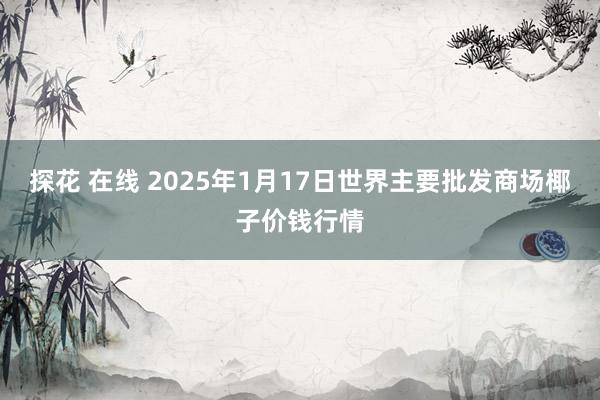 探花 在线 2025年1月17日世界主要批发商场椰子价钱行情