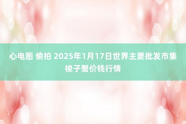 心电图 偷拍 2025年1月17日世界主要批发市集梭子蟹价钱行情