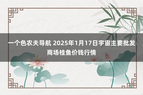 一个色农夫导航 2025年1月17日宇宙主要批发商场桂鱼价钱行情