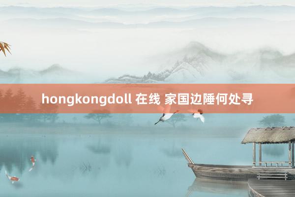 hongkongdoll 在线 家国边陲何处寻