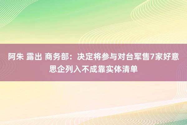 阿朱 露出 商务部：决定将参与对台军售7家好意思企列入不成靠实体清单