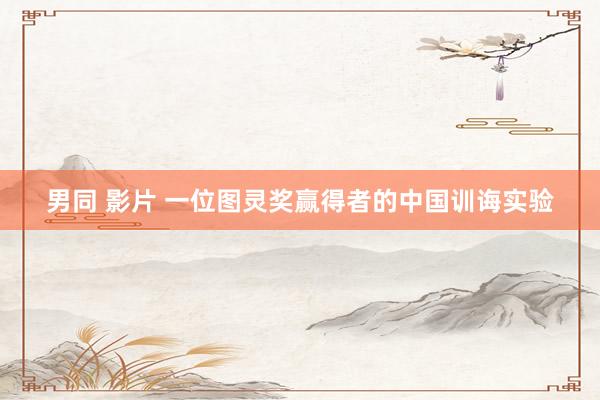 男同 影片 一位图灵奖赢得者的中国训诲实验