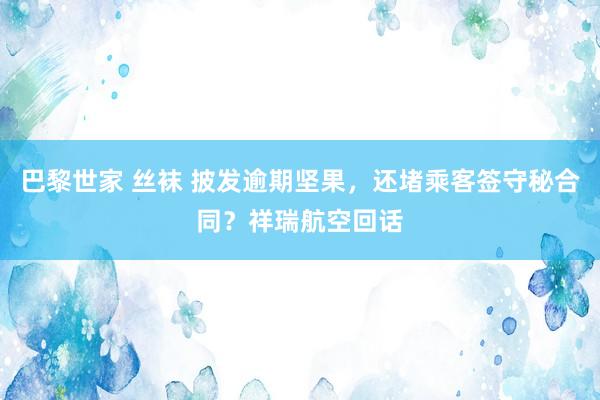 巴黎世家 丝袜 披发逾期坚果，还堵乘客签守秘合同？祥瑞航空回话