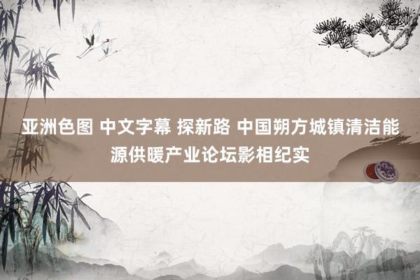 亚洲色图 中文字幕 探新路 中国朔方城镇清洁能源供暖产业论坛影相纪实