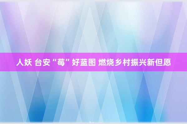人妖 台安“莓”好蓝图 燃烧乡村振兴新但愿