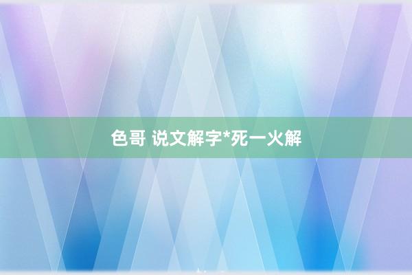 色哥 说文解字*死一火解