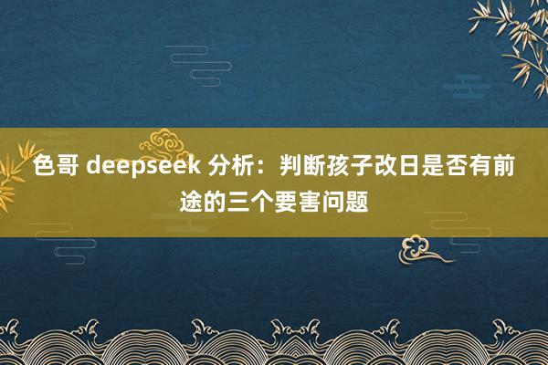 色哥 deepseek 分析：判断孩子改日是否有前途的三个要害问题