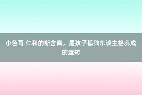 小色哥 仁和的断舍离，是孩子孤独东谈主格养成的运转