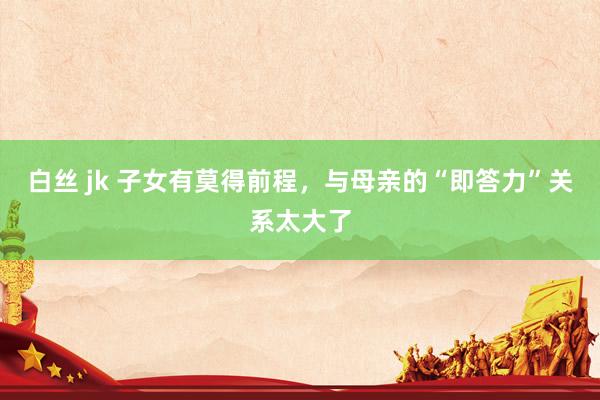白丝 jk 子女有莫得前程，与母亲的“即答力”关系太大了