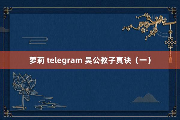 萝莉 telegram 吴公教子真诀（一）