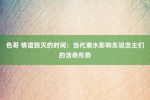 色哥 情谊毁灭的时间：当代潮水影响东说念主们的活命形势