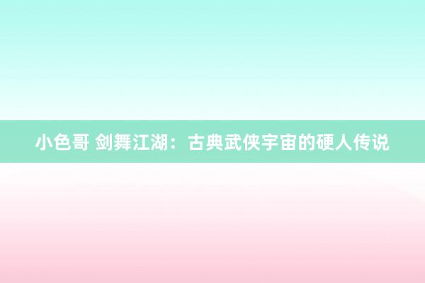 小色哥 剑舞江湖：古典武侠宇宙的硬人传说