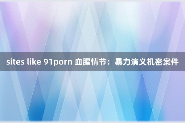 sites like 91porn 血腥情节：暴力演义机密案件