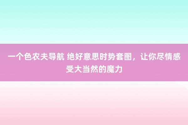 一个色农夫导航 绝好意思时势套图，让你尽情感受大当然的魔力