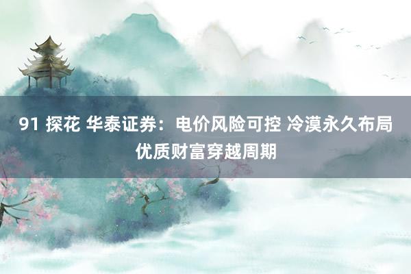 91 探花 华泰证券：电价风险可控 冷漠永久布局优质财富穿越周期