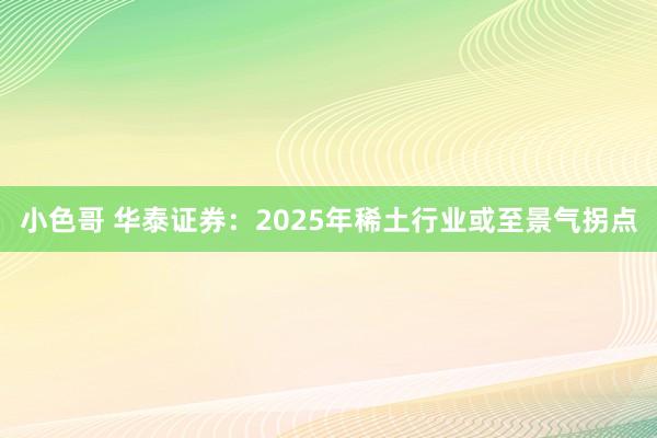小色哥 华泰证券：2025年稀土行业或至景气拐点