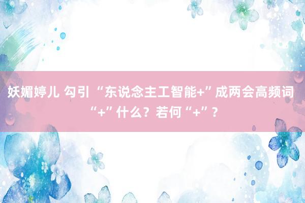 妖媚婷儿 勾引 “东说念主工智能+”成两会高频词 “+”什么？若何“+”？