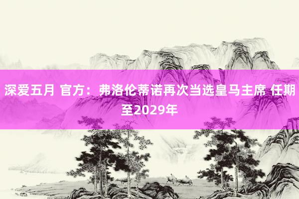 深爱五月 官方：弗洛伦蒂诺再次当选皇马主席 任期至2029年