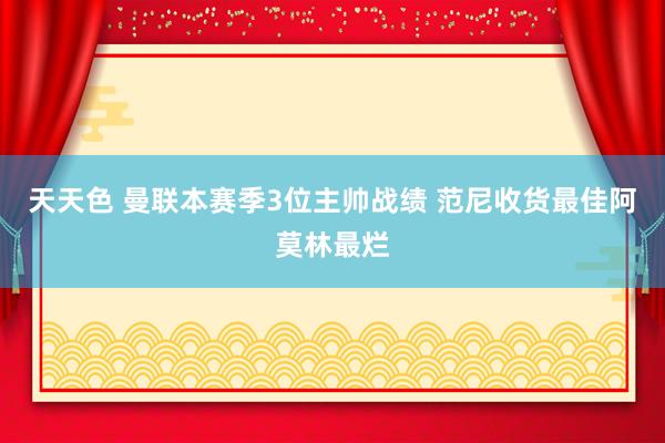 天天色 曼联本赛季3位主帅战绩 范尼收货最佳阿莫林最烂