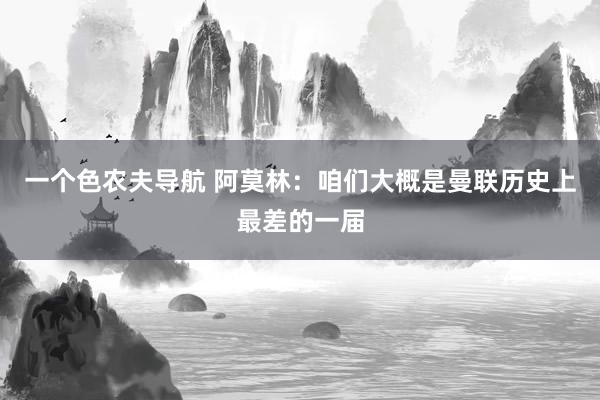 一个色农夫导航 阿莫林：咱们大概是曼联历史上最差的一届