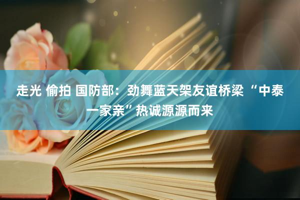 走光 偷拍 国防部：劲舞蓝天架友谊桥梁 “中泰一家亲”热诚源源而来