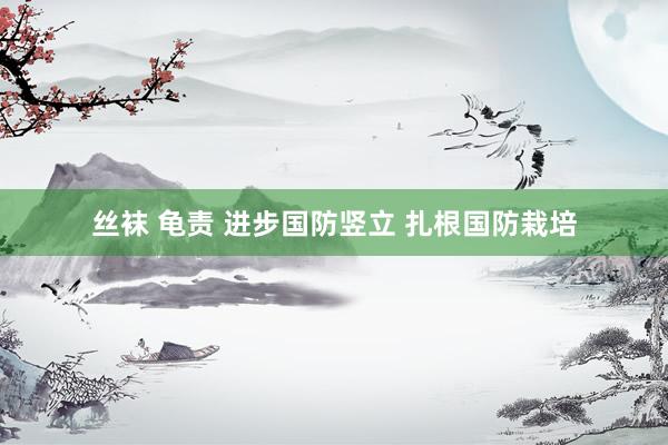 丝袜 龟责 进步国防竖立 扎根国防栽培