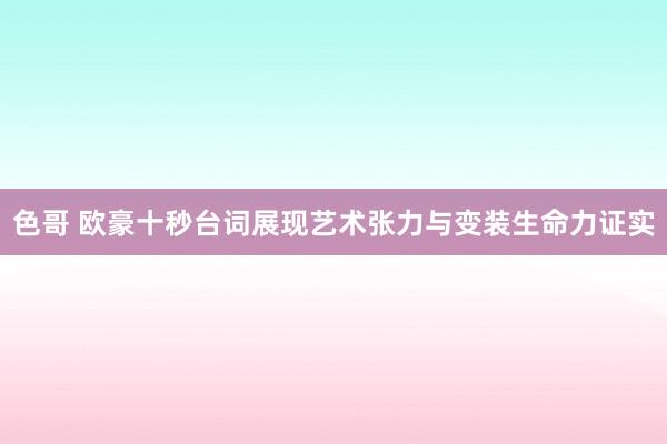 色哥 欧豪十秒台词展现艺术张力与变装生命力证实