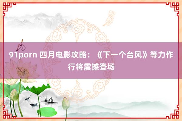 91porn 四月电影攻略：《下一个台风》等力作行将震撼登场