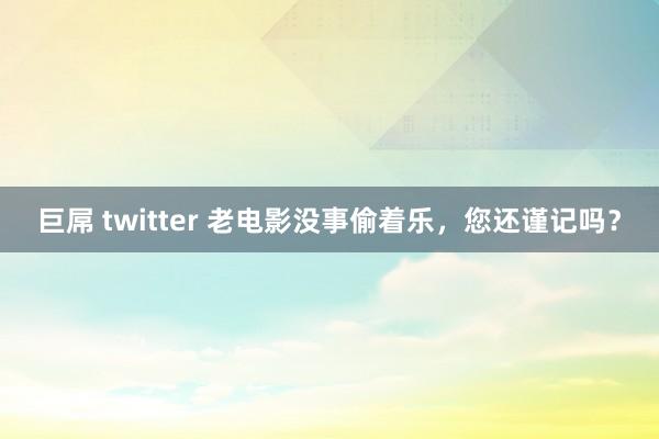 巨屌 twitter 老电影没事偷着乐，您还谨记吗？