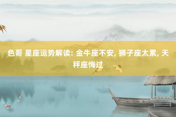色哥 星座运势解读: 金牛座不安, 狮子座太累, 天秤座悔过