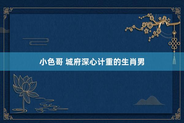 小色哥 城府深心计重的生肖男