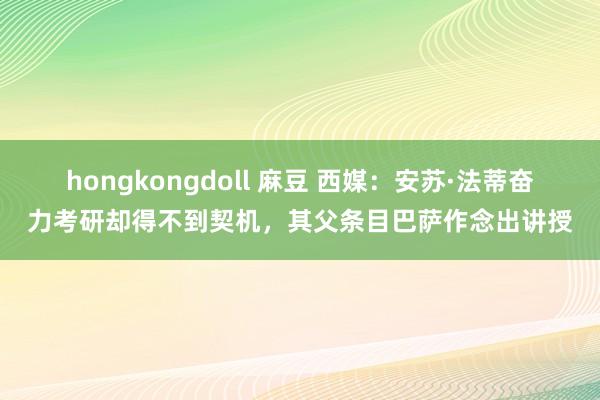 hongkongdoll 麻豆 西媒：安苏·法蒂奋力考研却得不到契机，其父条目巴萨作念出讲授