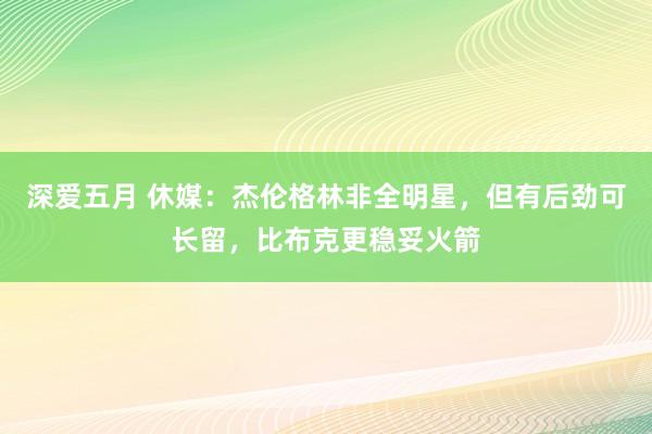 深爱五月 休媒：杰伦格林非全明星，但有后劲可长留，比布克更稳妥火箭