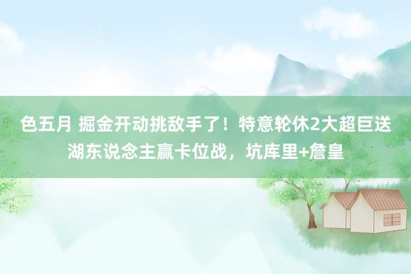 色五月 掘金开动挑敌手了！特意轮休2大超巨送湖东说念主赢卡位战，坑库里+詹皇